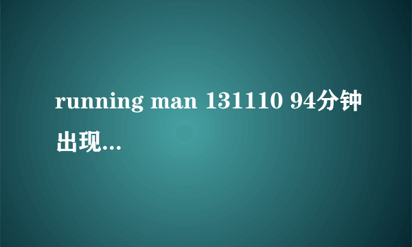 running man 131110 94分钟出现的歌曲是什么?