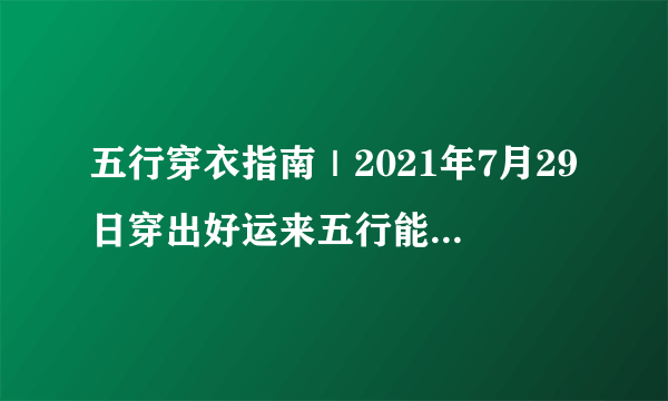 五行穿衣指南｜2021年7月29日穿出好运来五行能量穿衣旺运法