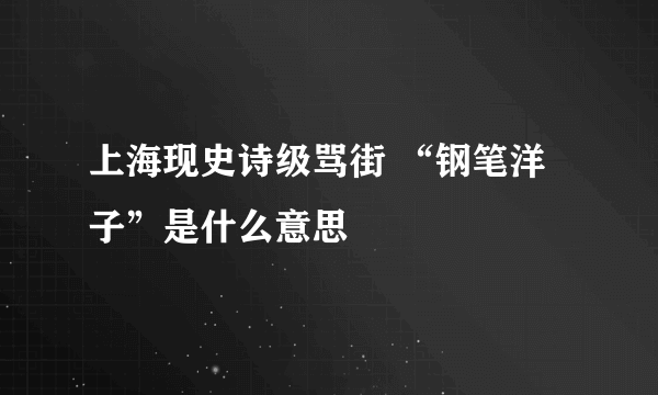 上海现史诗级骂街 “钢笔洋子”是什么意思