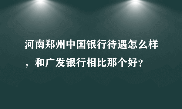 河南郑州中国银行待遇怎么样，和广发银行相比那个好？