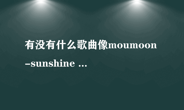 有没有什么歌曲像moumoon-sunshine girl 这么好听的哟~~求介绍哟~~~