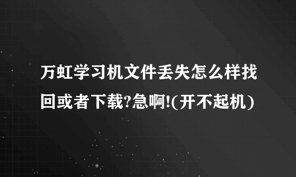 万虹学习机文件丢失怎么样找回或者下载?急啊!(开不起机)