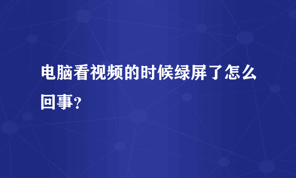 电脑看视频的时候绿屏了怎么回事？