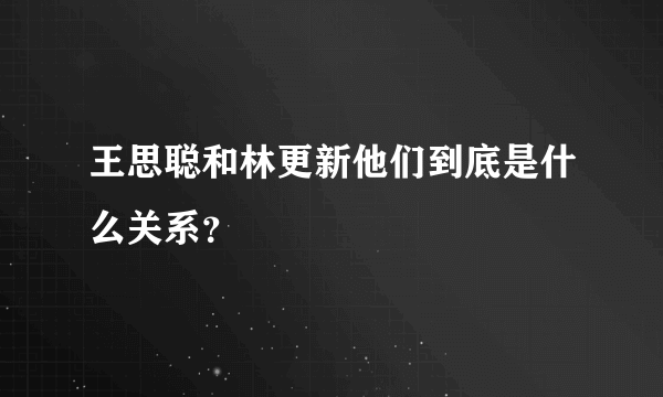 王思聪和林更新他们到底是什么关系？