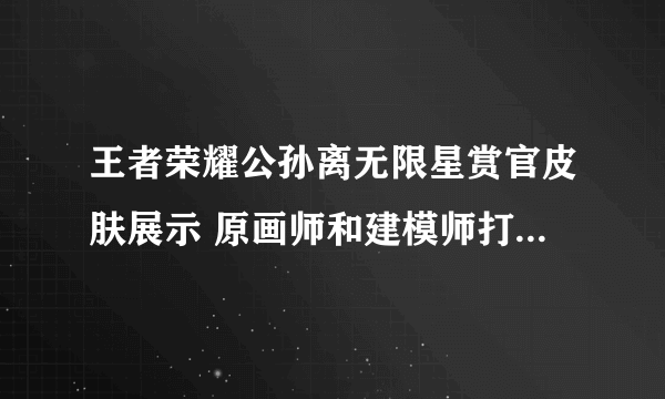 王者荣耀公孙离无限星赏官皮肤展示 原画师和建模师打起来了【动图】