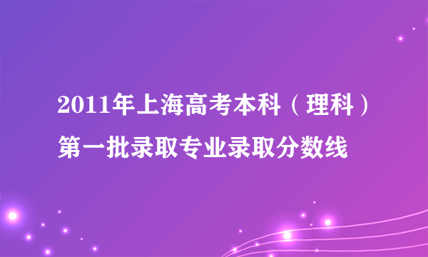 2011年上海高考本科（理科）第一批录取专业录取分数线