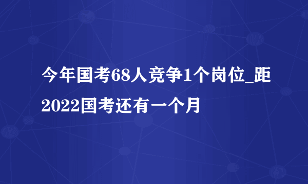 今年国考68人竞争1个岗位_距2022国考还有一个月