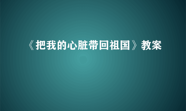 《把我的心脏带回祖国》教案