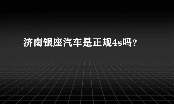 济南银座汽车是正规4s吗？