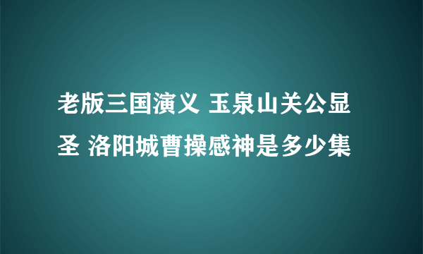 老版三国演义 玉泉山关公显圣 洛阳城曹操感神是多少集