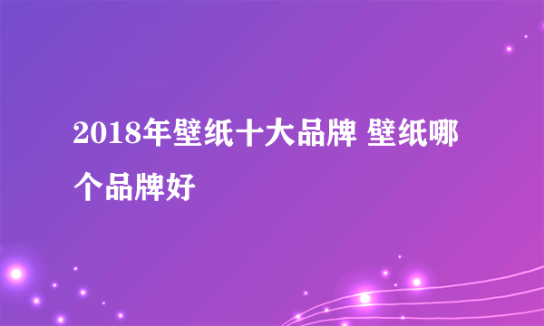 2018年壁纸十大品牌 壁纸哪个品牌好