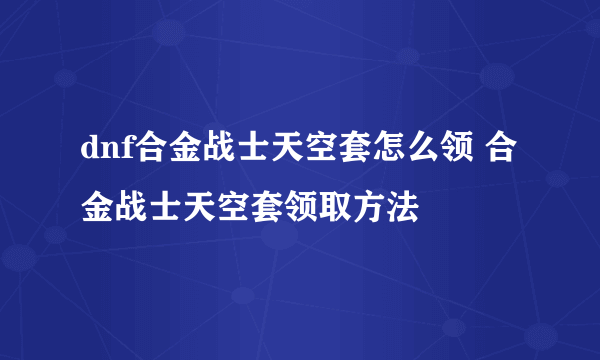 dnf合金战士天空套怎么领 合金战士天空套领取方法