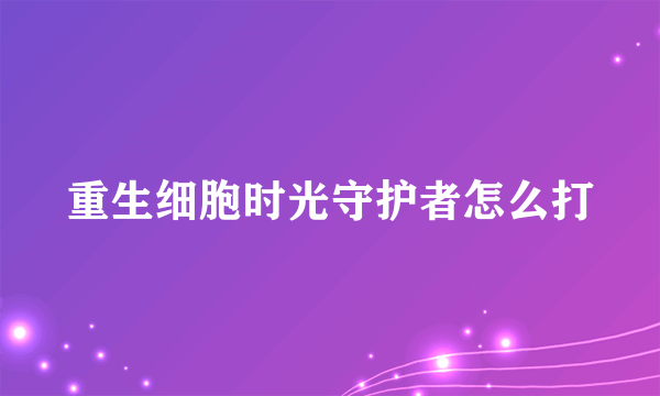 重生细胞时光守护者怎么打