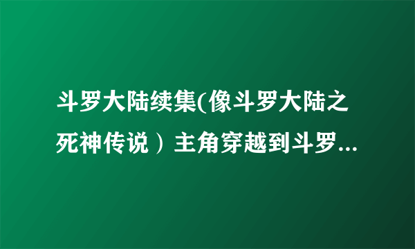 斗罗大陆续集(像斗罗大陆之死神传说）主角穿越到斗罗大陆的文章有哪些(最好要完结的）