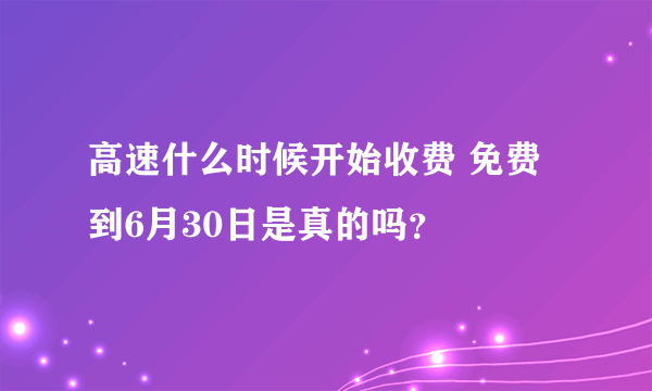 高速什么时候开始收费 免费到6月30日是真的吗？