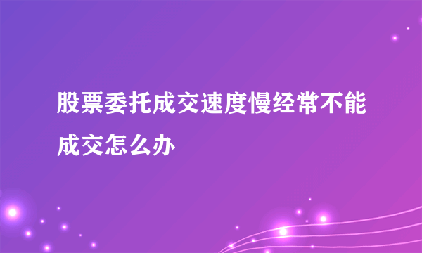 股票委托成交速度慢经常不能成交怎么办