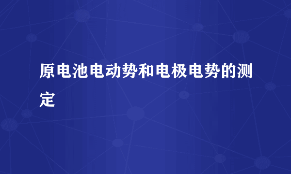 原电池电动势和电极电势的测定