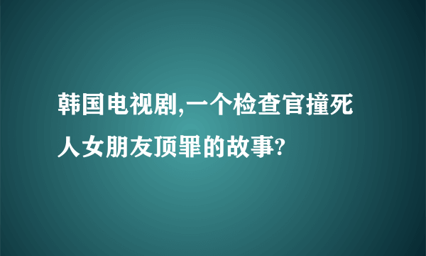 韩国电视剧,一个检查官撞死人女朋友顶罪的故事?