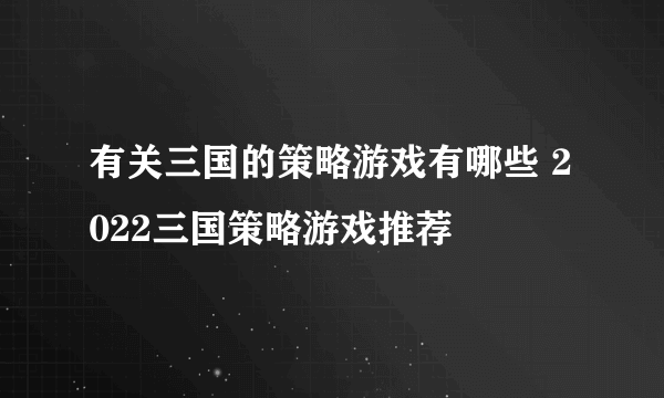 有关三国的策略游戏有哪些 2022三国策略游戏推荐