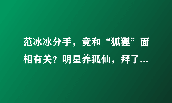 范冰冰分手，竟和“狐狸”面相有关？明星养狐仙，拜了就转运？真相是……