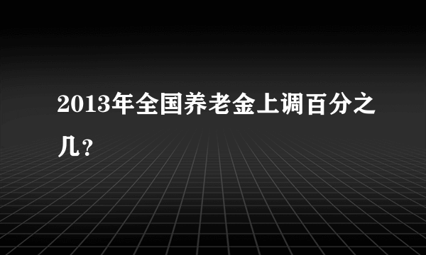 2013年全国养老金上调百分之几？