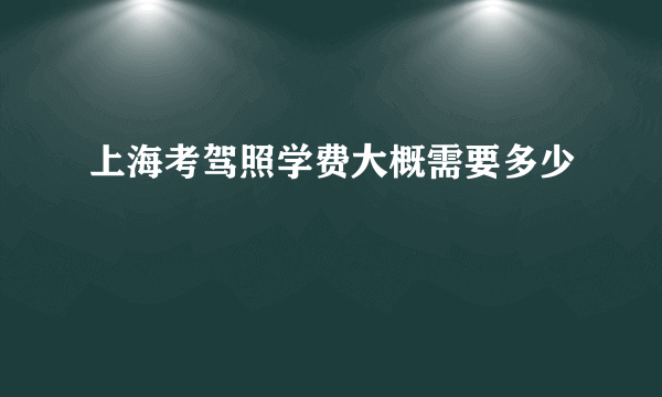 上海考驾照学费大概需要多少