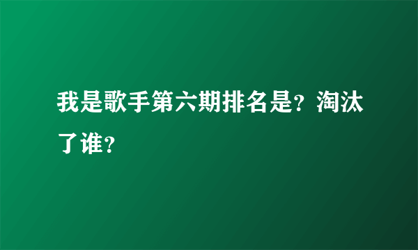 我是歌手第六期排名是？淘汰了谁？