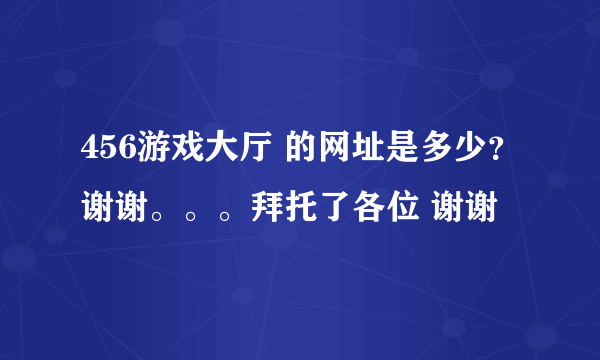 456游戏大厅 的网址是多少？谢谢。。。拜托了各位 谢谢