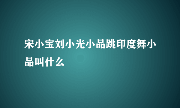 宋小宝刘小光小品跳印度舞小品叫什么