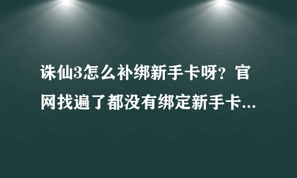 诛仙3怎么补绑新手卡呀？官网找遍了都没有绑定新手卡的按钮，并且我也不想换号