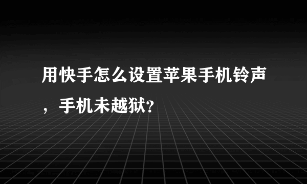 用快手怎么设置苹果手机铃声，手机未越狱？