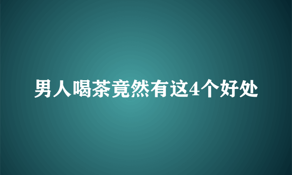 男人喝茶竟然有这4个好处