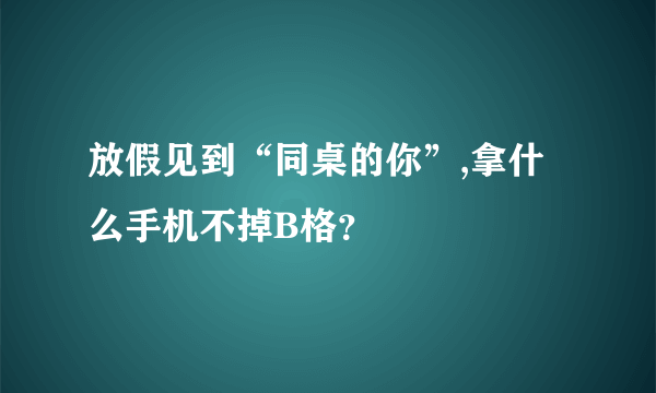 放假见到“同桌的你”,拿什么手机不掉B格？