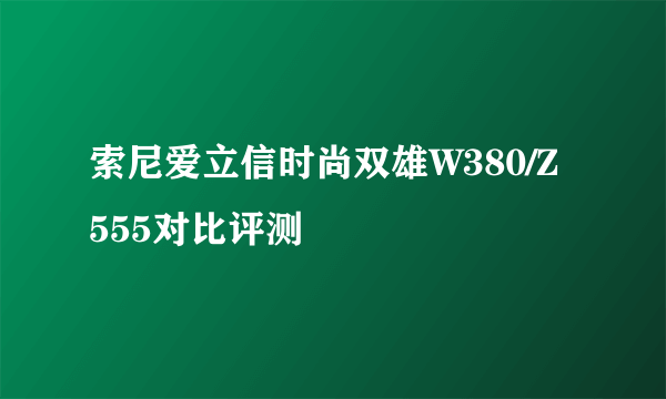 索尼爱立信时尚双雄W380/Z555对比评测