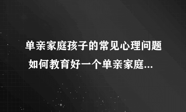 单亲家庭孩子的常见心理问题 如何教育好一个单亲家庭的孩子_