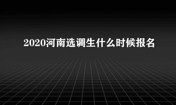 2020河南选调生什么时候报名