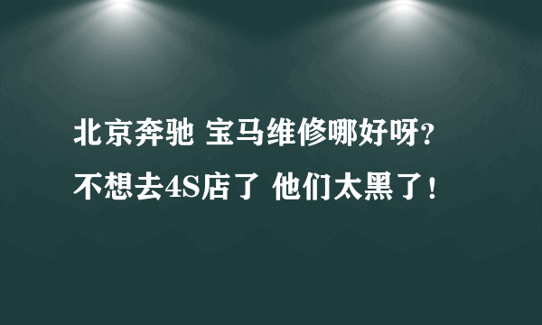 北京奔驰 宝马维修哪好呀？不想去4S店了 他们太黑了！