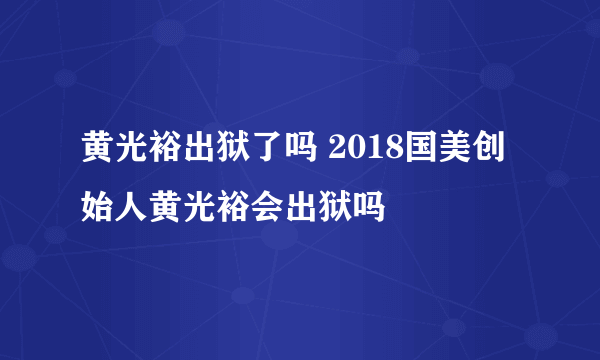 黄光裕出狱了吗 2018国美创始人黄光裕会出狱吗