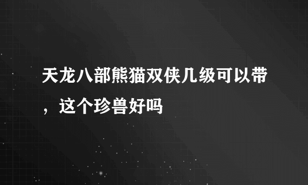 天龙八部熊猫双侠几级可以带，这个珍兽好吗