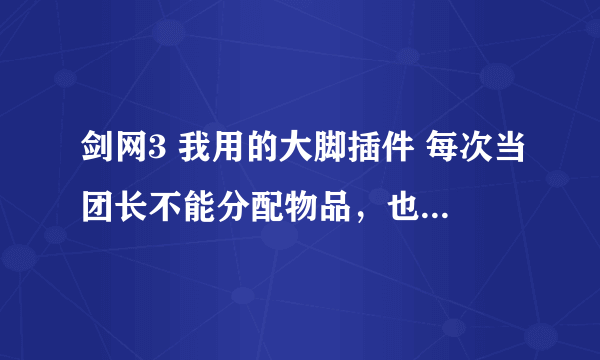 剑网3 我用的大脚插件 每次当团长不能分配物品，也看不见boss掉了什么装备，请问怎么解决？