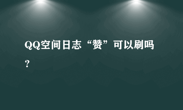 QQ空间日志“赞”可以刷吗？