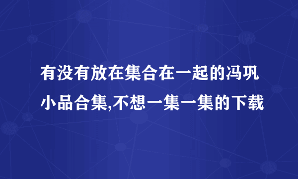 有没有放在集合在一起的冯巩小品合集,不想一集一集的下载