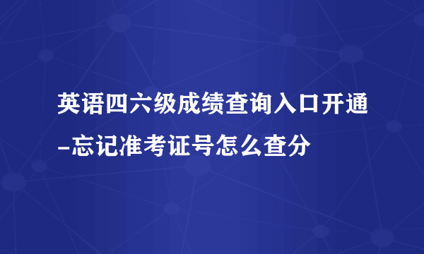 英语四六级成绩查询入口开通-忘记准考证号怎么查分