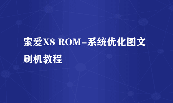 索爱X8 ROM-系统优化图文刷机教程