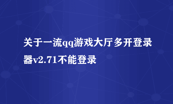 关于一流qq游戏大厅多开登录器v2.71不能登录