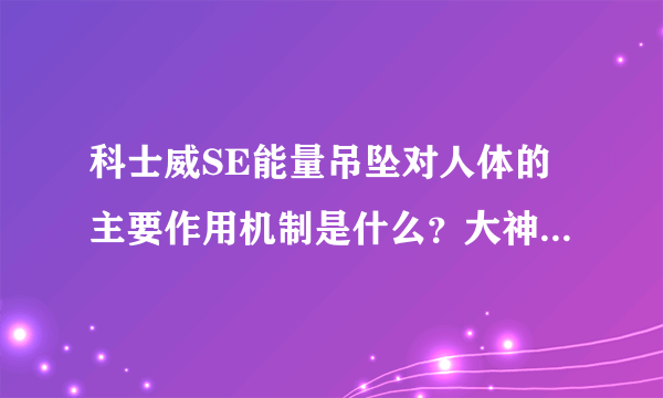 科士威SE能量吊坠对人体的主要作用机制是什么？大神们帮帮忙