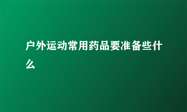 户外运动常用药品要准备些什么