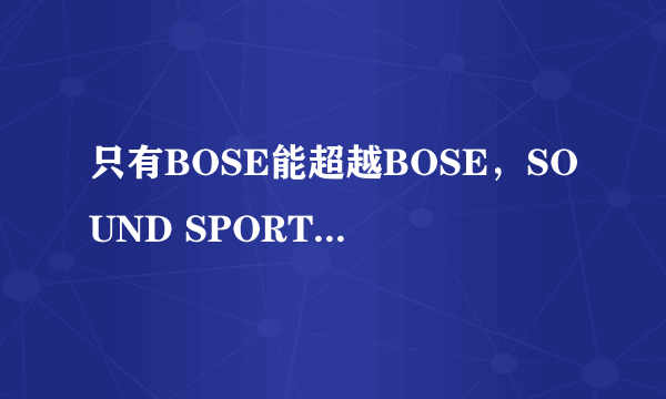 只有BOSE能超越BOSE，SOUND SPORT FREE 真无线耳机