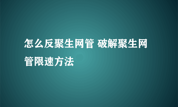 怎么反聚生网管 破解聚生网管限速方法