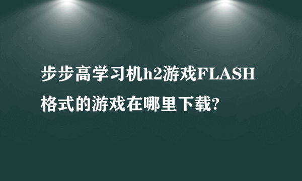 步步高学习机h2游戏FLASH格式的游戏在哪里下载?